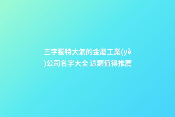 三字獨特大氣的金屬工業(yè)公司名字大全 這類值得推薦